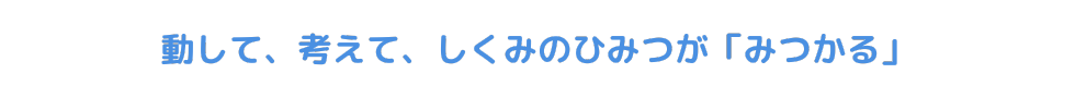 動かして、考えて、しくみのひみつが「みつかる」