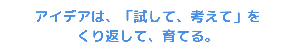 アイデアは、「試して、考えて、」を繰り返して、育てる。