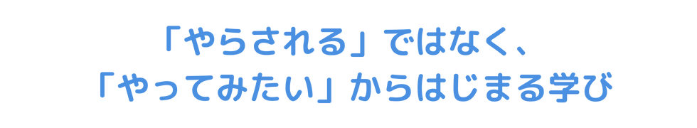 「やらされる」ではなく、「やってみたい」からはじまる学び