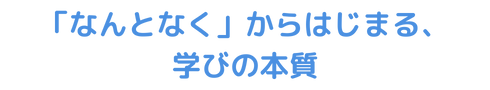 「なんとなく」からはじまる、学びの本質