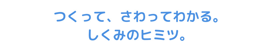つくって、さわってわかる。しくみのヒミツ。
