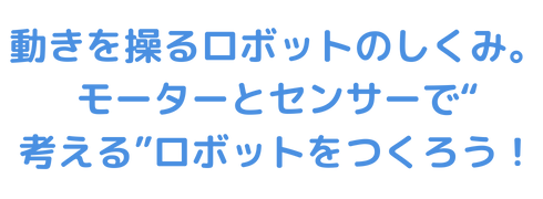 動きをあやつるロボットのしくみ。モーターとセンサーで“考える”ロボットをつくろう！