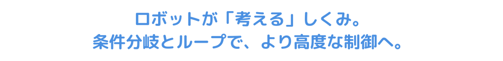 ロボットが「考える」しくみ。条件分岐とループで、より高度な制御へ。