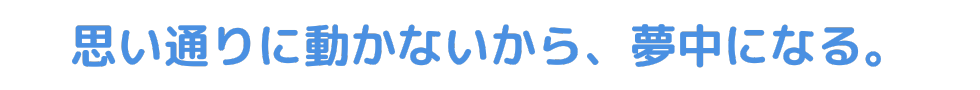 思い通りに動かないから、夢中になる。